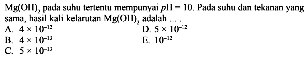  Mg(OH)2  pada suhu tertentu mempunyai pH=10. Pada suhu dan tekanan yang sama, hasil kali kelarutan Mg(OH)2 adalah ... .