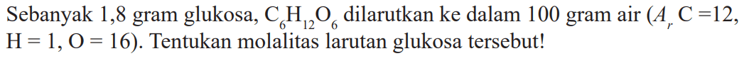 Sebanyak 1,8 gram glukosa, C6H12O6 dilarutkan ke dalam 100 gram air (Ar C = 12, H = 1, O = 16). Tentukan molalitas larutan glukosa tersebut!