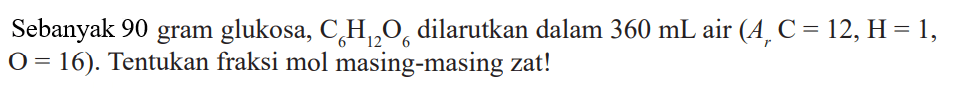 Sebanyak 90 gram glukosa, C6H12O6 dilarutkan dalam 360 mL air (Ar C = 12,H = 1, O = 16). Tentukan fraksi mol masing-masing zat!