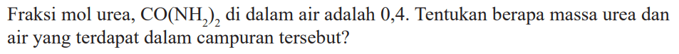 Fraksi mol urea, CO(NH2)2 di dalam air adalah 0,4. Tentukan berapa massa urea dan air yang terdapat dalam campuran tersebut?