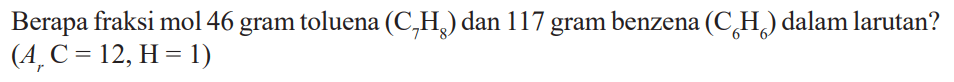 Berapa fraksi mol 46 gram toluena (C7H8) dan 117 gram benzena (C6H6) dalam larutan? (Ar C = 12, H = 1)