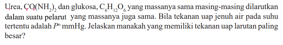 Urea, CO(NH2)2 dan glukosa, C6H12O6 yang massanya sama masing-masing dilarutkan dalam suatu pelarut yang massanya juga sama. Bila tekanan uap jenuh air pada suhu tertentu adalah P mmHg. Jelaskan manakah yang memiliki tekanan uap larutan paling besar?