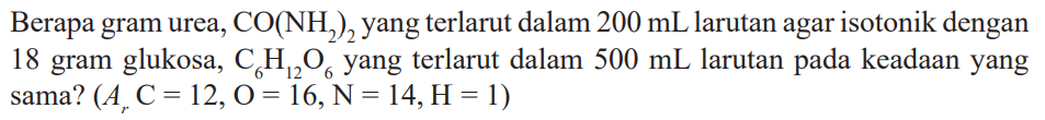 Berapa gram urea, CO(NH2)2 yang terlarut dalam 200 mL larutan agar isotonik dengan 18 gram glukosa, C6H12O6 yang terlarut dalam 500 mL larutan pada keadaan yang sama? (Ar C = 12, O = 16, N = 14 ,H = 1)