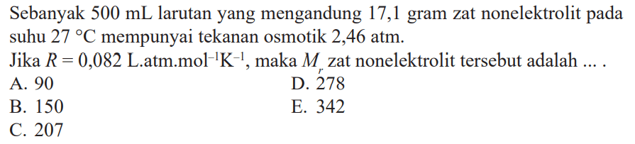 Sebanyak 500 mL larutan yang mengandung 17,1 gram zat nonelektrolit pada suhu 27 C mempunyai tekanan osmotik 2,46 atm. Jika R = 0,082 L.atm.mol^(-1) K^(-1), maka Mr zat nonelektrolit tersebut adalah ... .