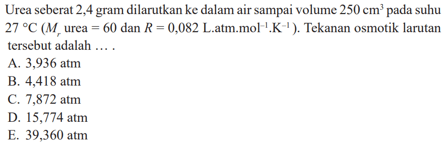 Urea seberat 2,4 gram dilarutkan ke dalam air sampai volume 250 cm^3 pada suhu 27 C (Mr urea = 60 dan R = 0,082 L.atm.mol^(-1).K^(-1). Tekanan osmotik larutan tersebut adalah ....