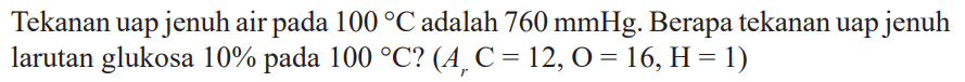 Tekanan uap jenuh air pada 100 C adalah 760 mmHg. Berapa tekanan uap jenuh larutan glukosa 10% pada 100 C? (Ar C = 12, O = 16, H = 1)