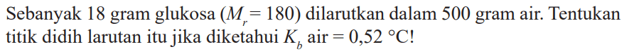 Sebanyak 18 gram glukosa (Mr=180) dilarutkan dalam 500 gram air. Tentukan titik didih larutan itu jika diketahui  Kb air = 0,52 C!