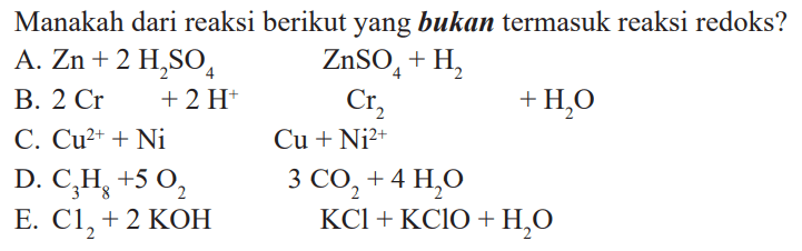 Manakah dari reaksi berikut yang bukan termasuk reaksi redoks?A. Zn+2H2SO4 ZnSO4+H2 B. 2Cr +2H^+ C. Cu^(2+)+Ni Cu+Ni^(2+) D. C3H8+5O2 3CO2+4H2O E. Cl2+2KOH KCl+KClO+H2O 