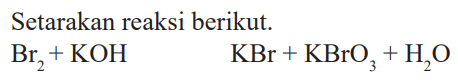 Setarakan reaksi berikut. Br2 + KOH KBr + KBrO3 + H2O