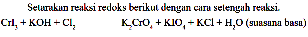 Setarakan reaksi redoks berikut dengan cara setengah reaksi.

CrI_(3)+KOH+Cl_(2)  ~K_(2) CrO_(4)+KIO_(4)+KCl+H_(2) O  { (suasana basa) )
