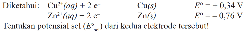 Diketahui: Cu^(2+) (aq) + 2 e^- Cu(s) E0 = +0,34 V Zn^(2+) (aq) + 2 e^- Zn(s) E0 = -0,76 V Tentukan potensial sel (E0 sel) dari kedua elektrode tersebut!