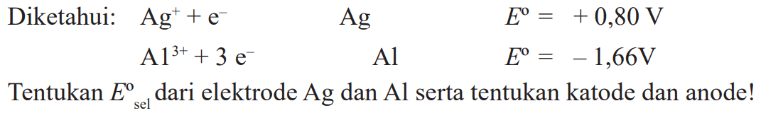 Diketahui: Ag^+ + e^- E = +0,80 V Al^(3+) + 3 e^- Al E = -1,66 V Tentukan Esel dari elektrode Ag dan Al serta tentukan katode dan anodel!