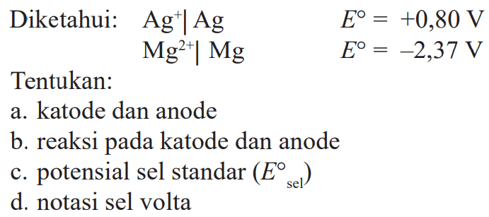 Diketahui: Ag^+ | Ag E = +0,80 V Mg^(2+) | Mg E = -2,37 V Tentukan: a. katode dan anode b. reaksi pada katode dan anode c. potensial sel standar (Esel) d. notasi sel volta