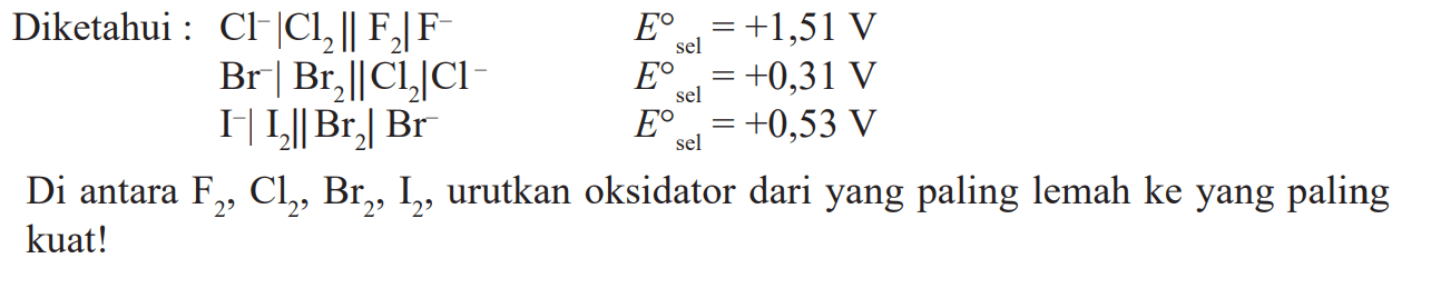 Diketahui: C;^- | Cl2 || F2 | F Esel = +1,51 V Br | Br2 || Cl2 | Cl^- Esel = +0,31 V I^-1 | I2 || Br2 | Br^-1 Esel = +0,53 V Di antara F2, Cl2, Br2, I2, urutkan oksidator dari yang paling lemah ke yang paling kuat!