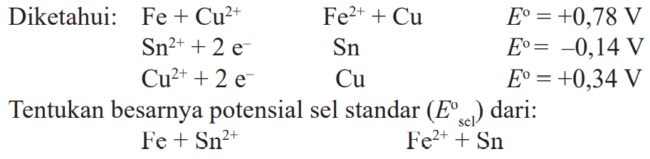 Diketahui: Fe + Cu^(2+) Fe(2+) + Cu E = +0,78 V Sn^(2+) + 2 e^-1 Sn E = -0,14 V Cu^(2+) + 2 e^-1 Cu E = +0,34 V Tentukan besarnya potensial sel standar (Esel) dari: Fe + Sn^(2+) Fe^(2+) + Sn