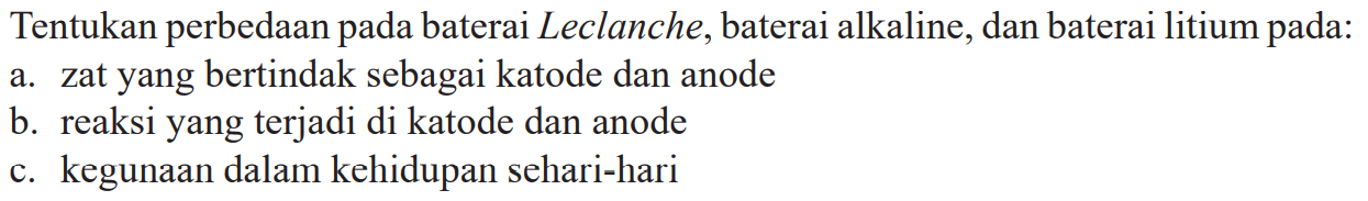 Tentukan perbedaan baterai Leclanche, baterai alkaline, dan baterai litium pada: a. zat yang bertindak sebagai katode dan anode b. reaksi yang terjadi di katode dan anode c. kegunaan dalam kehidupan sehari-hari