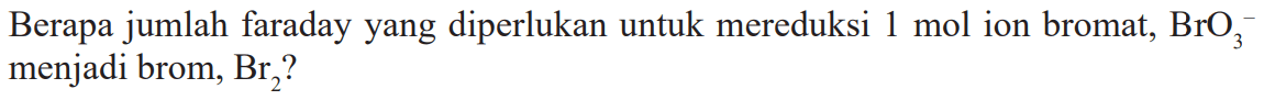 Berapa jumlah faraday yang diperlukan untuk mereduksi 1 mol ion bromat, BrO3 menjadi brom, Br2?