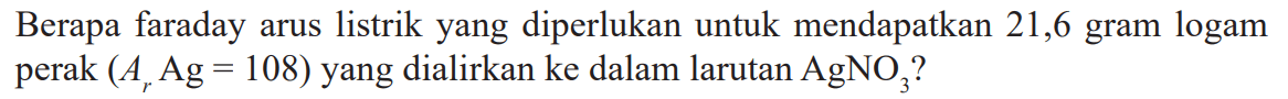 Berapa faraday arus listrik yang diperlukan untuk mendapatkan 21,6 gram logam perak (Ar Ag=108) yang dialirkan ke dalam larutan AgNO3?