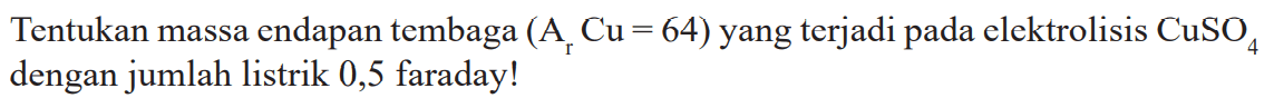 Tentukan massa endapan tembaga (Ar Cu = 64) yang terjadi pada elektrolisis CuSO4 dengan jumlah listrik 0,5 faraday!