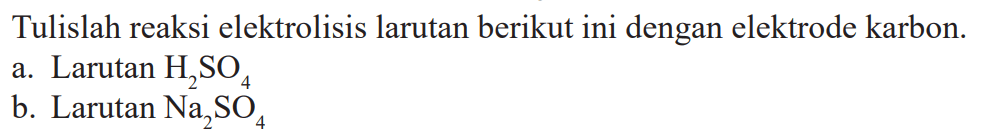 Tulislah reaksi elektrolisis larutan berikut ini dengan elektrode karbon.
a. Larutan  H2 SO4 
b. Larutan  Na2 SO4 