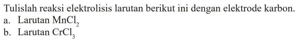 Tulislah reaksi elektrolisis larutan berikut ini dengan elektrode karbon.
a. Larutan  MnCl2 
b. Larutan  CrCl3 