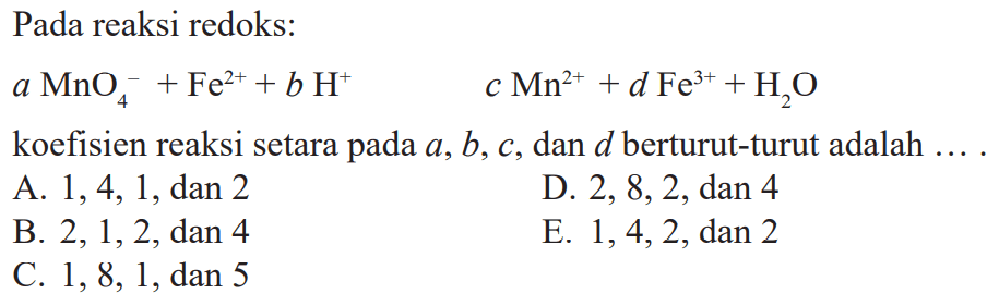 Pada reaksi redoks: a MnO4^- +Fe^2+ +bH^+ cMn^2+ +d Fe^3+ +H2 O koefisien reaksi setara pada a, b, c , dan d berturut-turut adalah .... 