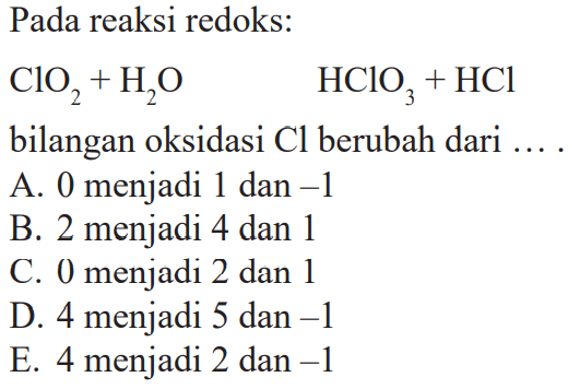 Pada reaksi redoks: ClO2+H2O  HClO3+HCl bilangan oksidasi Cl berubah dari ....