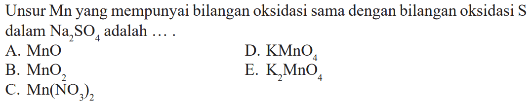 Unsur Mn yang mempunyai bilangan oksidasi sama dengan bilangan oksidasi S dalam Na2SO4 adalah .... A. MnO D. KMnO4 B. MnO2 E. K2MnO4 C. Mn(NO3)2