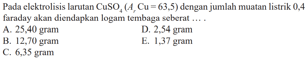 Pada elektrolisis larutan CuSO4(Ar Cu=63,5)  dengan jumlah muatan listrik 0,4 faraday akan diendapkan logam tembaga seberat ....