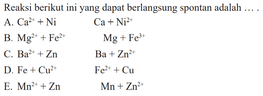 Reaksi berikut ini yang dapat berlangsung spontan adalah.... A. Ca^(2+) + NiCa + Ni^(2+) B. Mg^(2+) + Fe^2 + Mg + Fe^(3+) C. Ba^(2+) + ZnBa + Zn^(2+) D. Fe + Cu^2 + Fe^(2+) + Cu E. Mn^(2+) + ZnMn + Zn^(2+)  