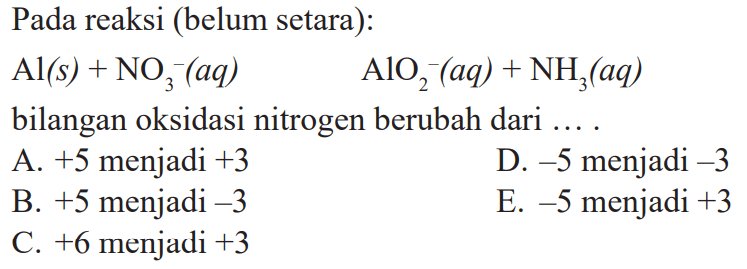 Pada reaksi (belum setara): Al(s)+NO3^-(aq) AlO2^-(aq)+NH3(aq) bilangan oksidasi nitrogen berubah dari ....