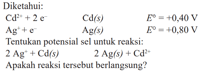 Diketahui: Cd^(2+) + 2 e^- Cd(s) E^o = +0,40 V Ag^+ + e^- Ag(s) E^o = +0,80 V Tentukan potensial sel untuk reaksi: 2 Ag^+ + Cd(s) 2 Ag(s) + Cd^(2+) Apakah reaksi tersebut berlangsung?