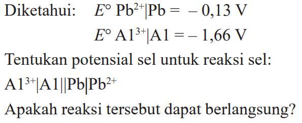 Diketahui: E^o Pb^(2+)|Pb = - 0,13 V E^o Al^(3+)|AI = - 1,66 V Tentukan potensial sel untuk reaksi sel: Al^(3+)|AI||Pb|Pb^(2+) Apakah reaksi tersebut dapat berlangsung?