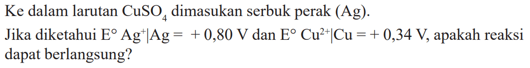 Ke dalam larutan CuSO dimasukan serbuk perak (Ag), Jika Diketahui E Ag^+|Ag =+ 0,80 V dan E Cu^2+|Cu = + 0,34 V, apakah reaksi dapat berlangsung?