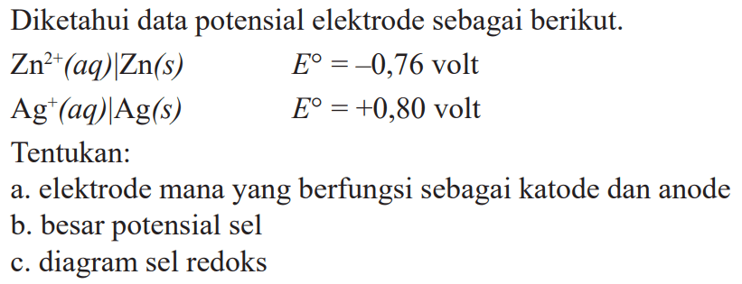 Diketahui data potensial elektrode sebagai berikut. Zn^(2+)(aq)|Zn(s) Eo = -0,76 volt Agt(+)(aq)|Ag(s) Eo = +0,80 volt Tentukan: