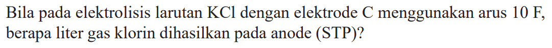 Bila pada elektrolisis larutan KCl dengan elektrode C menggunakan arus 10 F, berapa liter gas klorin dihasilkan pada anode (STP)?