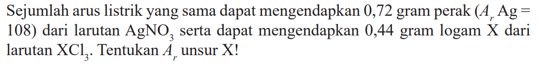 Sejumlah arus listrik yang sama dapat mengendapkan 0,72 gram perak (Ar Ag = 108) dari larutan AgNO3 serta dapat mengendapkan 0,44 gram logam X dari larutan XCl3. Tentukan Ar unsur X!