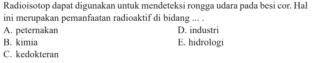 Radioisotop dapat digunakan untuk mendeteksi rongga udara pada besi cor. Hal ini merupakan pemanfaatan radioaktif di bidang ...