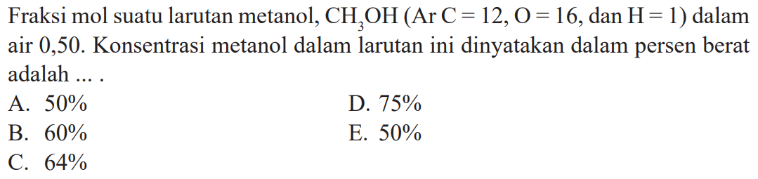 Fraksi mol suatu larutan metanol, CH3OH (Ar C = 12, O = 16, dan H = 1) dalam air 0,50. Konsentrasi metanol dalam larutan ini dinyatakan dalam persen berat adalah ... .