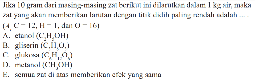 Jika 10 gram dari masing-masing zat berikut ini dilarutkan dalam 1 kg air, maka zat yang akan memberikan larutan dengan titik didih paling rendah adalah .... (Ar C = 12, H = 1, dan O = 16)