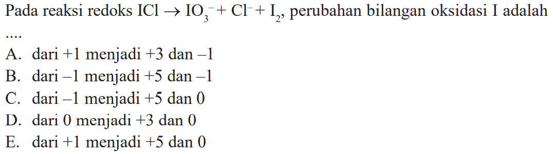 Pada reaksi redoks  ICl -> IO3^-+Cl^--+I2 , perubahan bilangan oksidasi I adalah