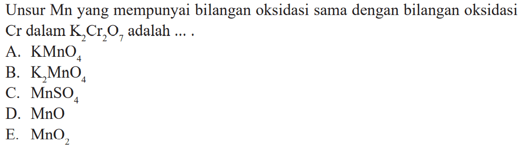 Unsur Mn yang mempunyai bilangan oksidasi sama dengan bilangan oksidasi Cr dalam K2Cr2O7 adalah ... A. KMnO4
B. K2MnO4
C. MnSO4
D. MnO
E. MnO2