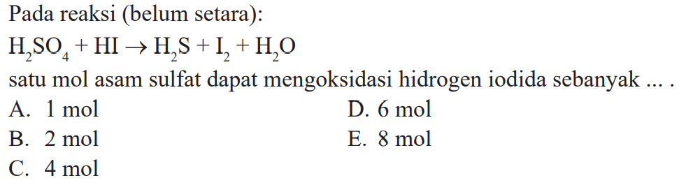 Pada reaksi (belum setara): H2SO4 + HI -> H2S + I2 + H2O satu mol asam sulfat dapat mengoksidasi hidrogen iodida sebanyak