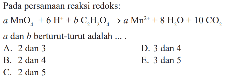 Pada persamaan reaksi redoks: aMnO4^-+ 6 H^+ + BC2H2O4 ->A. Mn^2+ + 8 H2O + 10 CO2 A dan B berturut-turut adalah