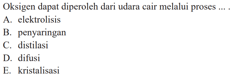 Oksigen dapat diperoleh dari udara cair melalui proses ... .
A. elektrolisis
B. penyaringan
C. distilasi
D. difusi
E. kristalisasi