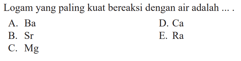 Logam yang paling kuat bereaksi dengan air adalah ... .
A.  B a 
D.  Ca 
B.  Sr 
E. Ra
C.  Mg 