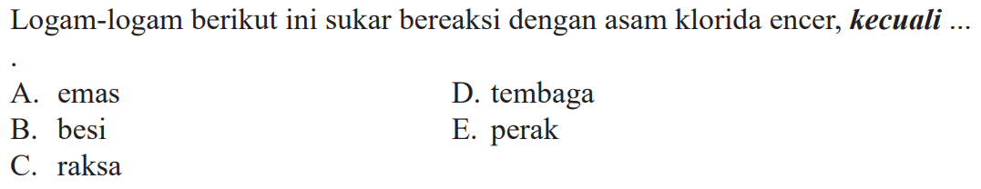 Logam-logam berikut ini sukar bereaksi dengan asam klorida encer, kecuali  ... 
A. emas
D. tembaga
B. besi
E. perak
C. raksa