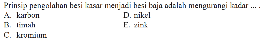 Prinsip pengolahan besi kasar menjadi besi baja adalah mengurangi kadar ... .
A. karbon
D. nikel
B. timah
E. zink
C. kromium