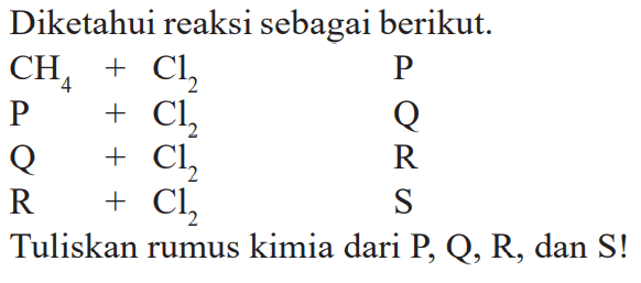 Diketahui reaksi sebagai berikut.


CH4 +Cl2 P 
P +Cl2 Q 
Q +Cl2 R 
R +Cl2 S


Tuliskan rumus kimia dari P, Q, R, dan S !