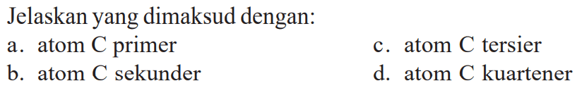 Jelaskan yang dimaksud dengan: a. atom C primer b. atom C sekunder c. atom C tersier d. atom C kuartener